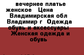 вечернее платье женское › Цена ­ 1 000 - Владимирская обл., Владимир г. Одежда, обувь и аксессуары » Женская одежда и обувь   